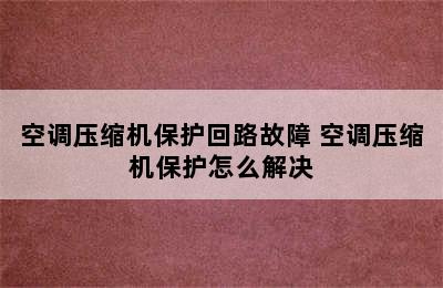 空调压缩机保护回路故障 空调压缩机保护怎么解决